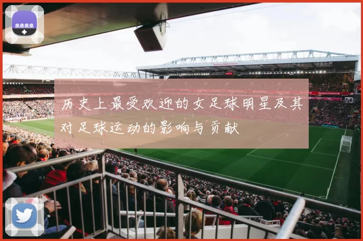 历史上最受欢迎的女足球明星及其对足球运动的影响与贡献