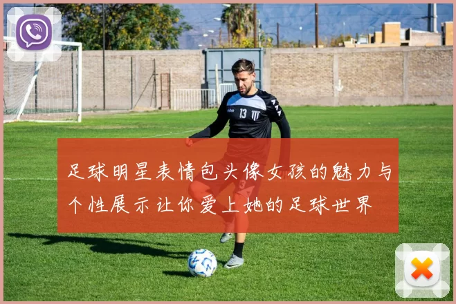 足球明星表情包头像女孩的魅力与个性展示让你爱上她的足球世界