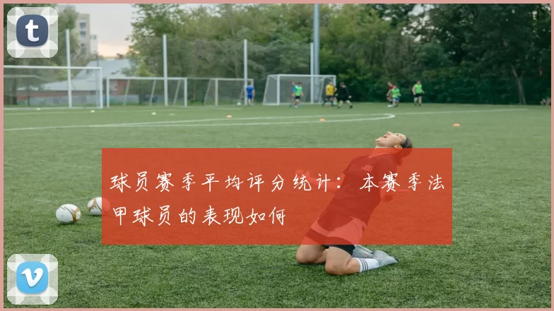 球员赛季平均评分统计：本赛季法甲球员的表现如何