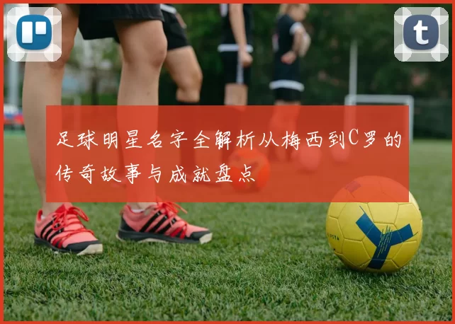 足球明星名字全解析从梅西到C罗的传奇故事与成就盘点