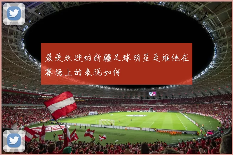 最受欢迎的新疆足球明星是谁他在赛场上的表现如何