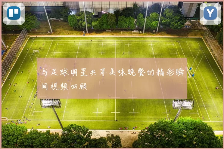 与足球明星共享美味晚餐的精彩瞬间视频回顾