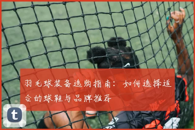 羽毛球装备选购指南：如何选择适合的球鞋与品牌推荐