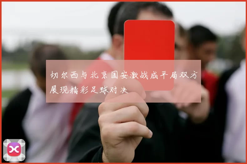 切尔西与北京国安激战成平局双方展现精彩足球对决