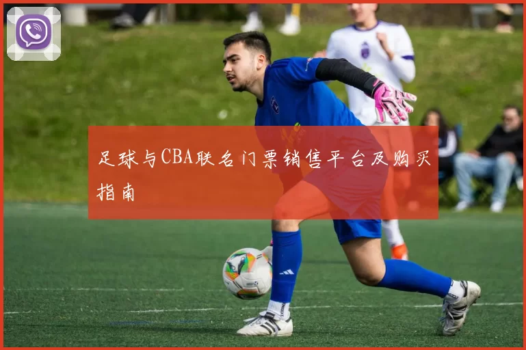 足球与CBA联名门票销售平台及购买指南