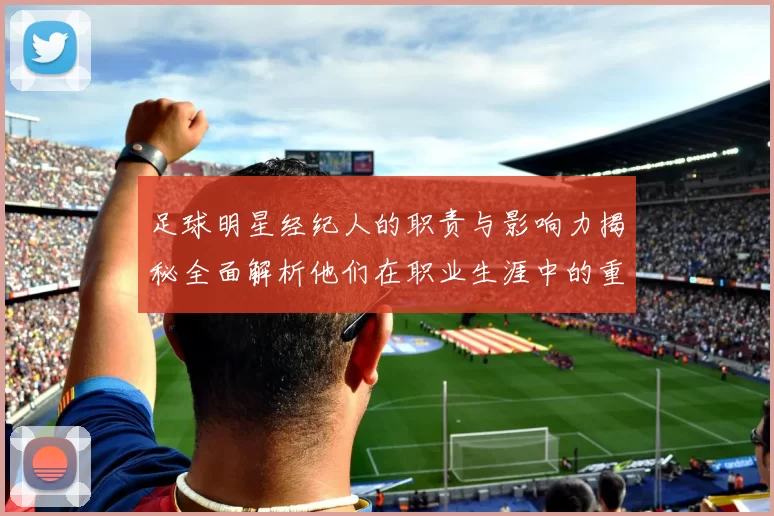 足球明星经纪人的职责与影响力揭秘全面解析他们在职业生涯中的重要角色