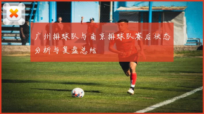 广州排球队与南京排球队赛后状态分析与复盘总结