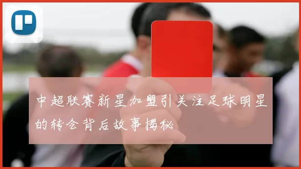 中超联赛新星加盟引关注足球明星的转会背后故事揭秘
