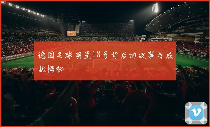 德国足球明星18号背后的故事与成就揭秘