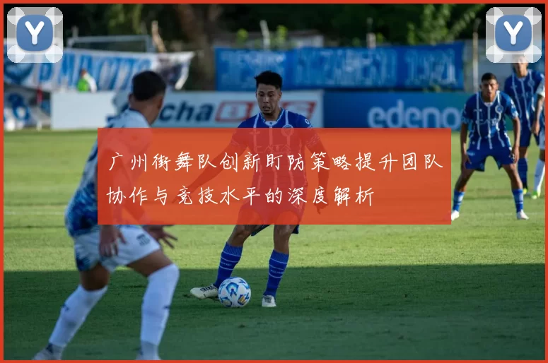广州街舞队创新盯防策略提升团队协作与竞技水平的深度解析