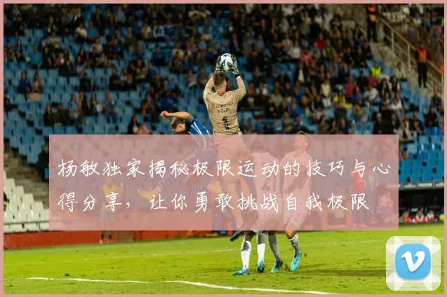 杨敏独家揭秘极限运动的技巧与心得分享，让你勇敢挑战自我极限