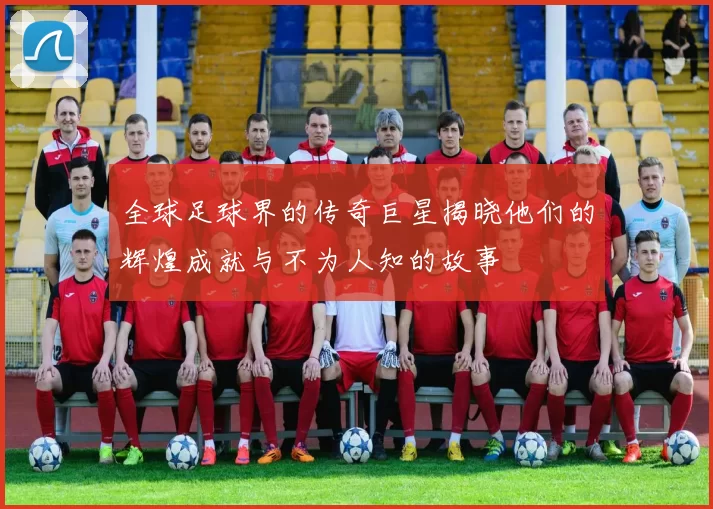 全球足球界的传奇巨星揭晓他们的辉煌成就与不为人知的故事
