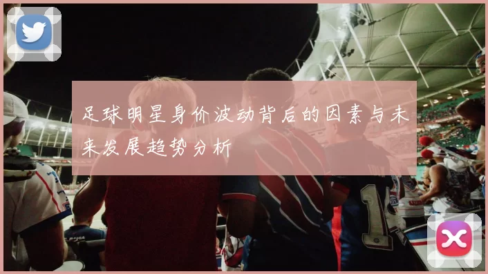 足球明星身价波动背后的因素与未来发展趋势分析