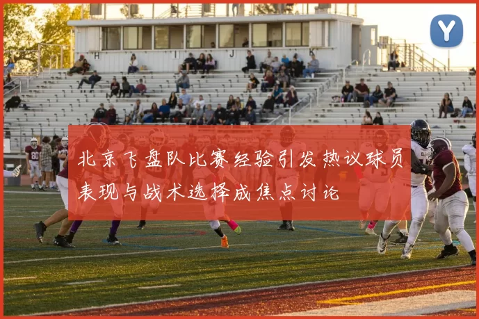 北京飞盘队比赛经验引发热议球员表现与战术选择成焦点讨论