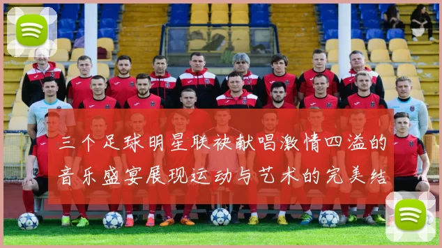 三个足球明星联袂献唱激情四溢的音乐盛宴展现运动与艺术的完美结合