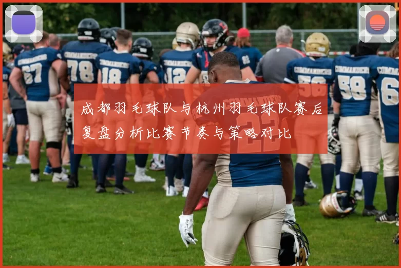 成都羽毛球队与杭州羽毛球队赛后复盘分析比赛节奏与策略对比