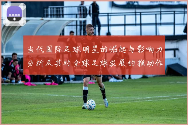当代国际足球明星的崛起与影响力分析及其对全球足球发展的推动作用