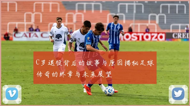 C罗退役背后的故事与原因揭秘足球传奇的终章与未来展望