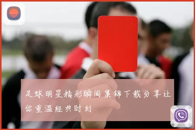 足球明星精彩瞬间集锦下载分享让你重温经典时刻