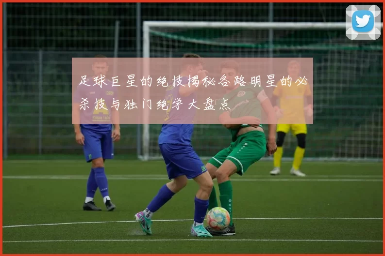 足球巨星的绝技揭秘各路明星的必杀技与独门绝学大盘点