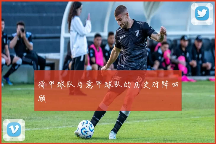 荷甲球队与意甲球队的历史对阵回顾