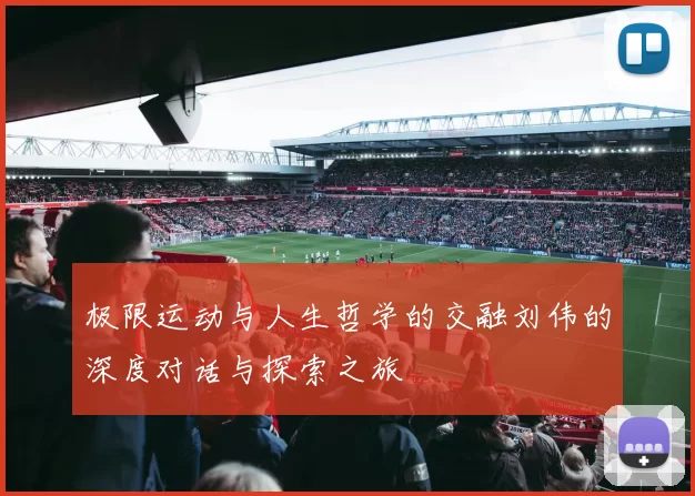 极限运动与人生哲学的交融刘伟的深度对话与探索之旅