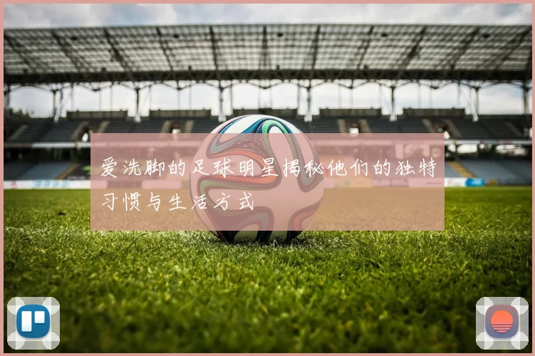 爱洗脚的足球明星揭秘他们的独特习惯与生活方式