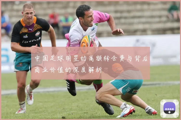 中国足球明星的高额转会费与背后商业价值的深度解析