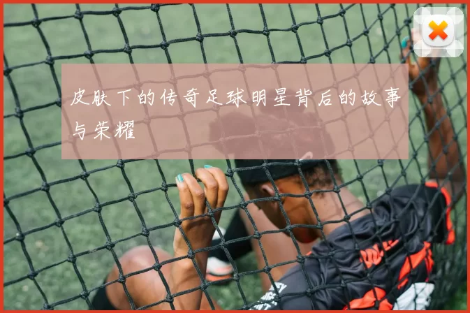 皮肤下的传奇足球明星背后的故事与荣耀