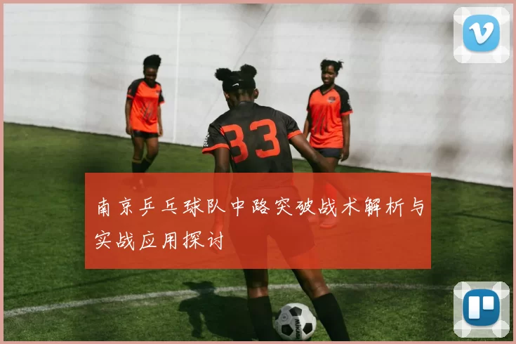 南京乒乓球队中路突破战术解析与实战应用探讨