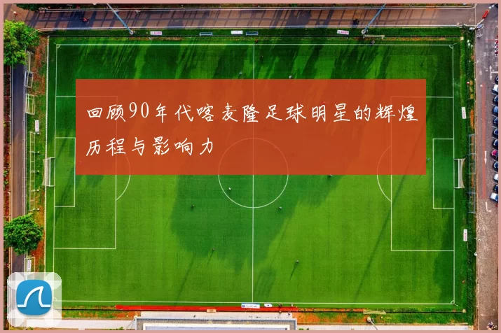 回顾90年代喀麦隆足球明星的辉煌历程与影响力
