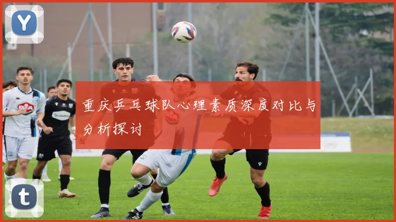 重庆乒乓球队心理素质深度对比与分析探讨