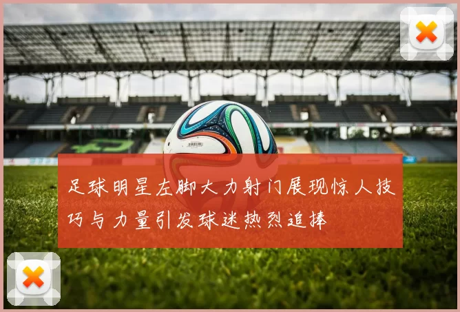 足球明星左脚大力射门展现惊人技巧与力量引发球迷热烈追捧