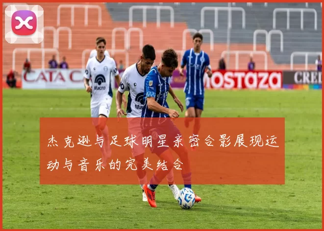 杰克逊与足球明星亲密合影展现运动与音乐的完美结合