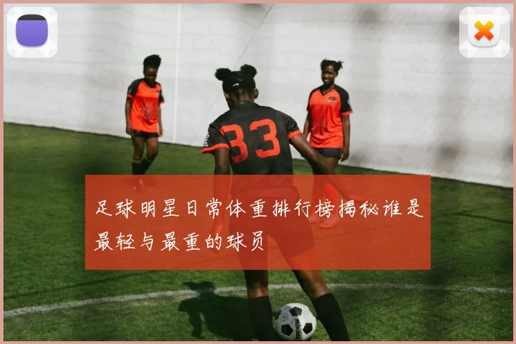 足球明星日常体重排行榜揭秘谁是最轻与最重的球员
