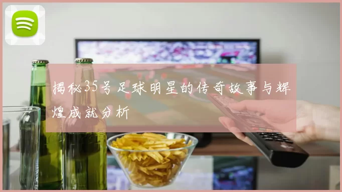 揭秘35号足球明星的传奇故事与辉煌成就分析