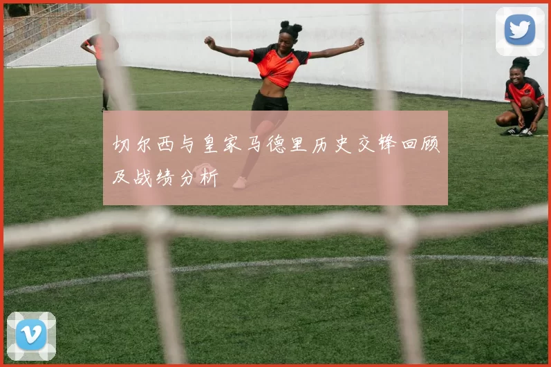 切尔西与皇家马德里历史交锋回顾及战绩分析