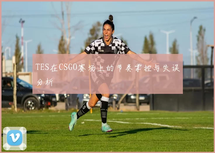 TES在CSGO赛场上的节奏掌控与失误分析