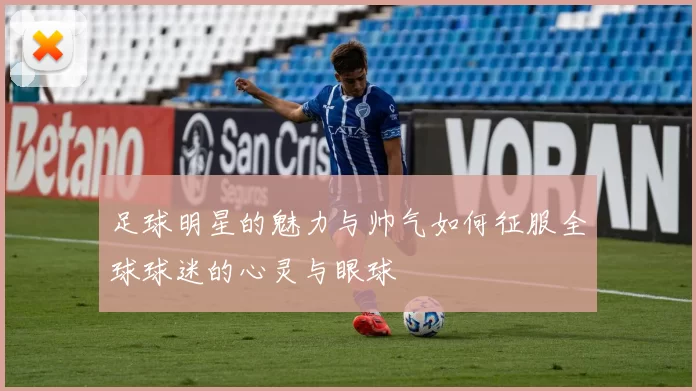 足球明星的魅力与帅气如何征服全球球迷的心灵与眼球