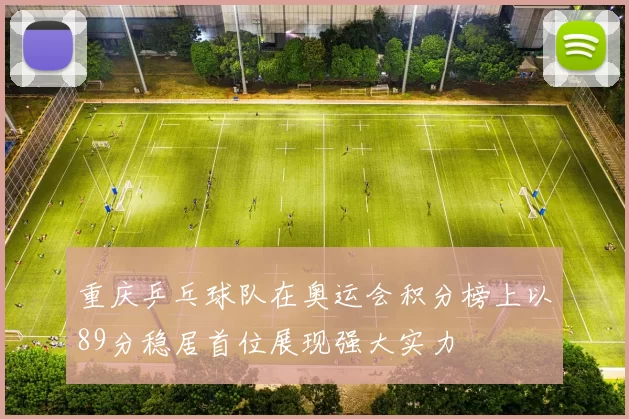 重庆乒乓球队在奥运会积分榜上以89分稳居首位展现强大实力