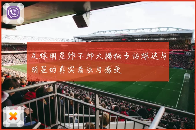 足球明星帅不帅大揭秘专访球迷与明星的真实看法与感受