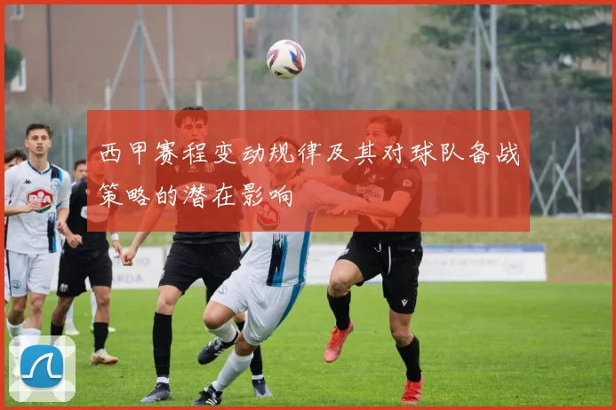 西甲赛程变动规律及其对球队备战策略的潜在影响