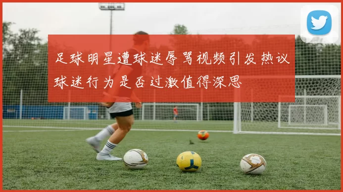 足球明星遭球迷辱骂视频引发热议球迷行为是否过激值得深思