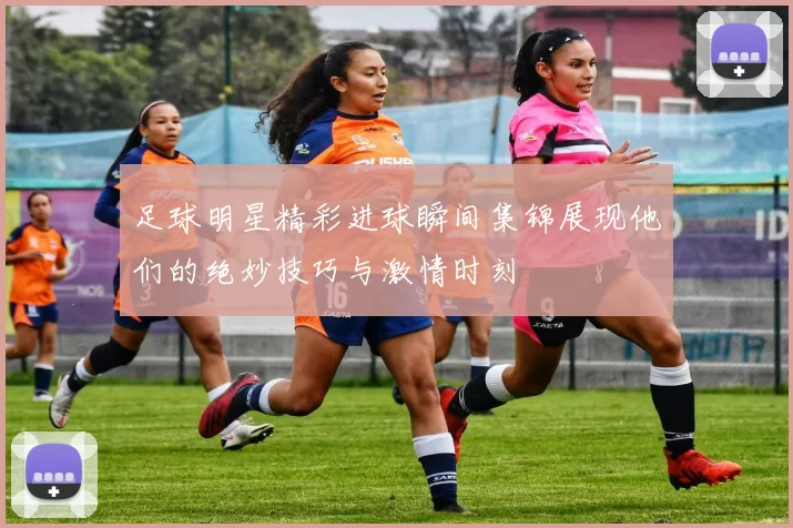 足球明星精彩进球瞬间集锦展现他们的绝妙技巧与激情时刻