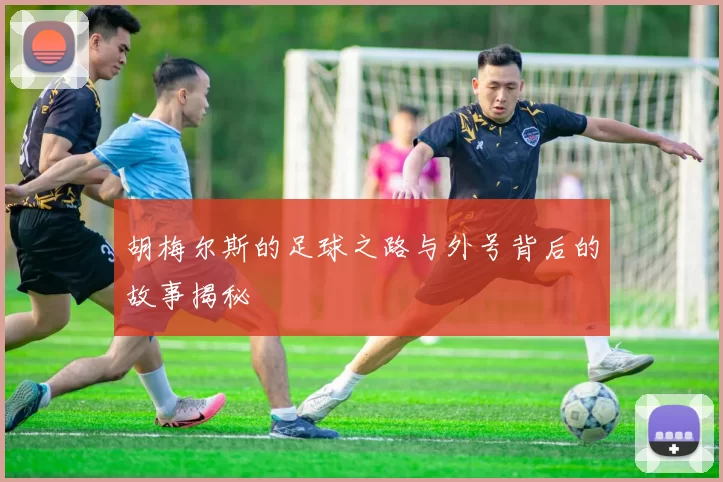 胡梅尔斯的足球之路与外号背后的故事揭秘