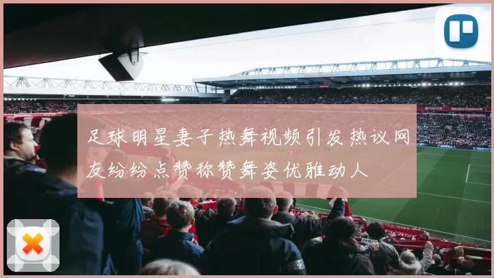 足球明星妻子热舞视频引发热议网友纷纷点赞称赞舞姿优雅动人