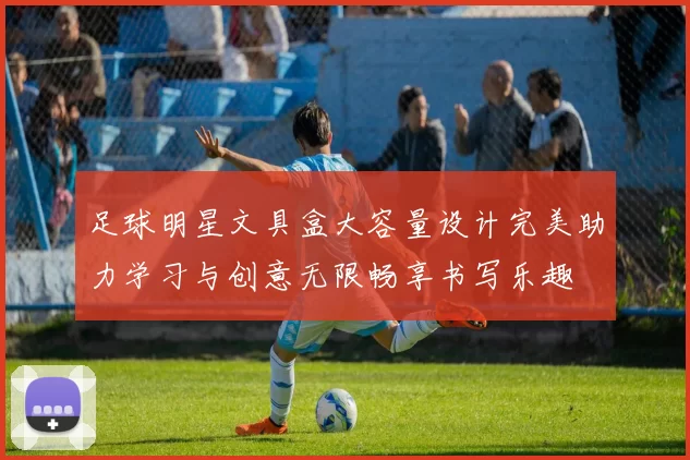 足球明星文具盒大容量设计完美助力学习与创意无限畅享书写乐趣