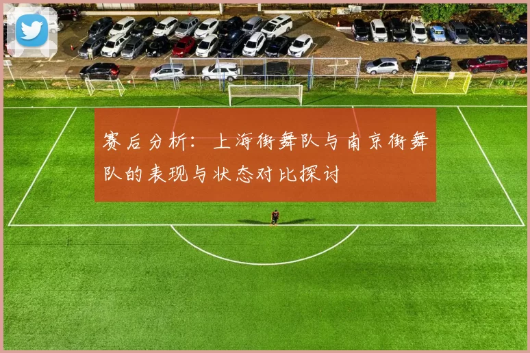 赛后分析：上海街舞队与南京街舞队的表现与状态对比探讨