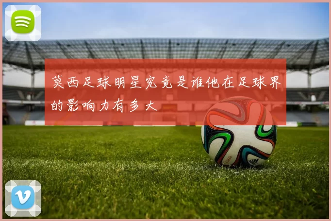 莫西足球明星究竟是谁他在足球界的影响力有多大