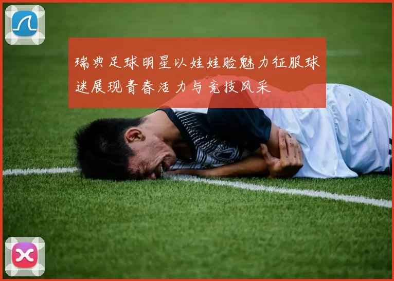 瑞典足球明星以娃娃脸魅力征服球迷展现青春活力与竞技风采